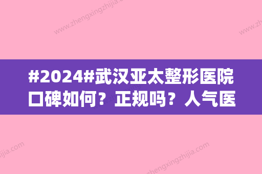 #2024#武汉亚太整形医院口碑如何？正规吗？人气医生名单|项目收费标准