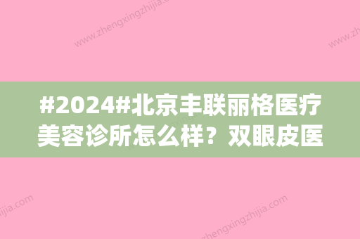 #2024#北京丰联丽格医疗美容诊所怎么样？双眼皮医生师丽丽等简介_价格表