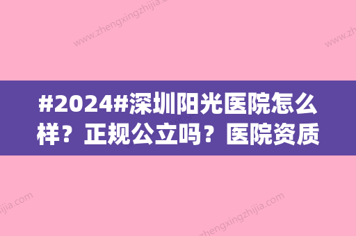 #2024#深圳阳光医院怎么样？正规公立吗？医院资质考察|医生从医经历简介|特色技术