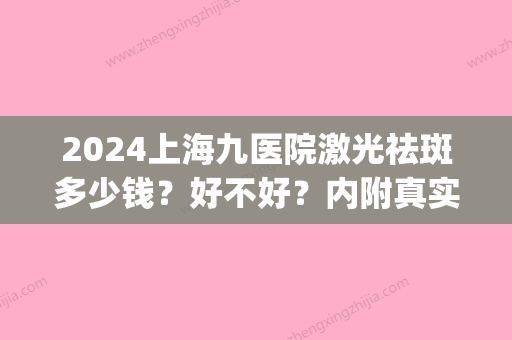 2024上海九医院激光祛斑多少钱？好不好？内附真实整形案例！(上海9院激光祛疤需要多少钱)