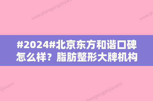 #2024#北京东方和谐口碑怎么样？脂肪整形大牌机构，专利技术硬核实力！