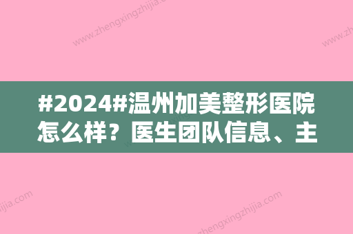 #2024#温州加美整形医院怎么样？医生团队信息、主推医美项目	、真实果点评~