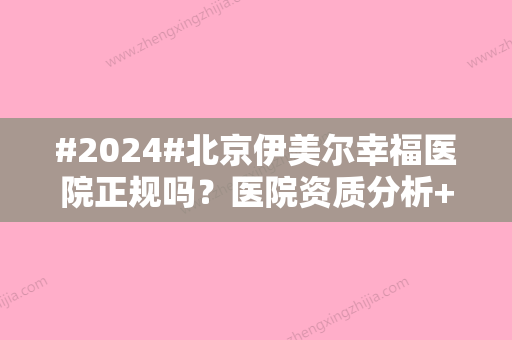 #2024#北京伊美尔幸福医院正规吗？医院资质分析+整形案例合集参考