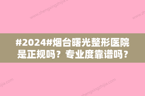 #2024#烟台曙光整形医院是正规吗？专业度靠谱吗？超人气医生上线