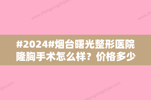 #2024#烟台曙光整形医院隆胸手术怎么样？价格多少钱？内附亲测隆胸图