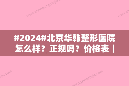 #2024#北京华韩整形医院怎么样？正规吗？价格表丨医生技术介绍