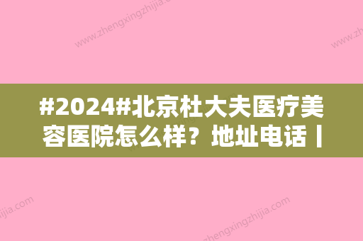 #2024#北京杜大夫医疗美容医院怎么样？地址电话丨医生介绍丨价格表