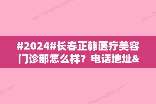 #2024#长春正韩医疗美容门诊部怎么样？电话地址&医生技术口碑&价格表