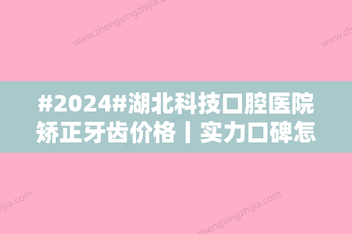 #2024#湖北科技口腔医院矫正牙齿价格丨实力口碑怎么样丨医生名单