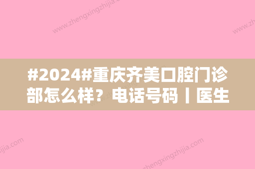 #2024#重庆齐美口腔门诊部怎么样？电话号码丨医生介绍丨价格表