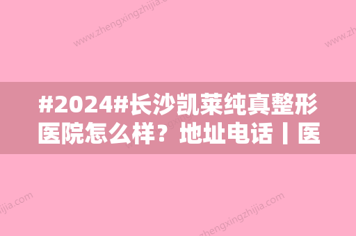 #2024#长沙凯莱纯真整形医院怎么样？地址电话丨医生名单丨价格表