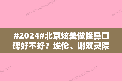 #2024#北京炫美做隆鼻口碑好不好？埃伦、谢双灵院内主推医生公布！