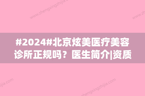 #2024#北京炫美医疗美容诊所正规吗？医生简介|资质口碑与评价一览~