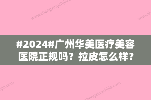 #2024#广州华美医疗美容医院正规吗？拉皮怎么样？医生名单介绍