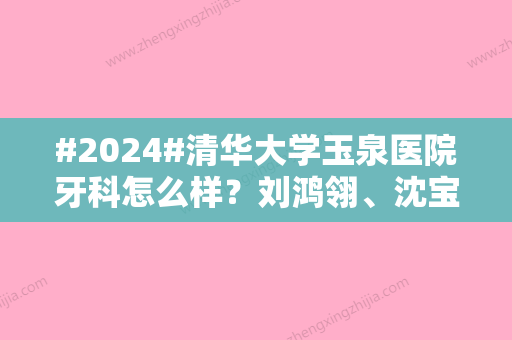 #2024#清华大学玉泉医院牙科怎么样？刘鸿翎、沈宝镒信息公布，附价格表