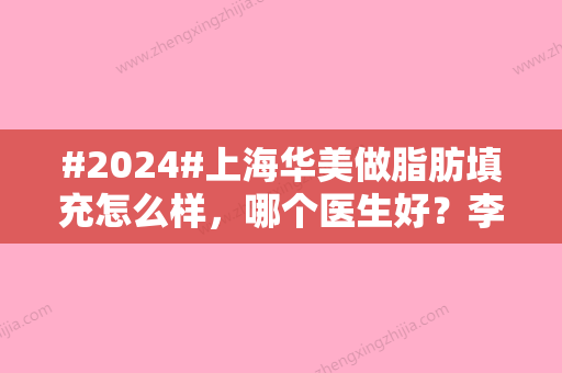 #2024#上海华美做脂肪填充怎么样，哪个医生好？李健案例测评分享！