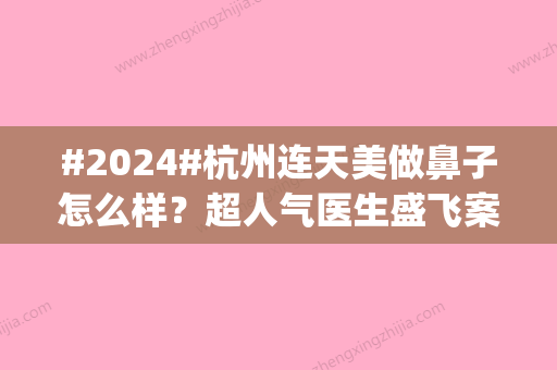 #2024#杭州连天美做鼻子怎么样？超人气医生盛飞案例分享，心动种草ing！