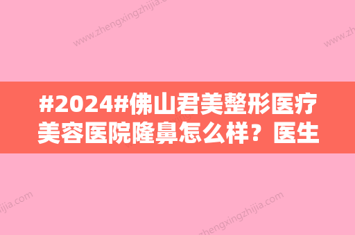 #2024#佛山君美整形医疗美容医院隆鼻怎么样？医生信息	、项目费用及口碑一览