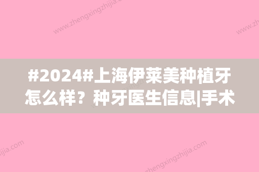 #2024#上海伊莱美种植牙怎么样？种牙医生信息|手术费用及案例点评~