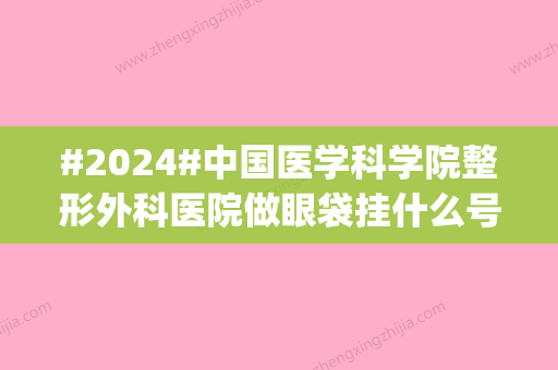 #2024#中国医学科学院整形外科医院做眼袋挂什么号？医生简介_价格费用