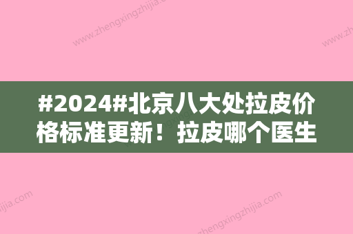 #2024#北京八大处拉皮价格标准更新！拉皮哪个医生好？专家介绍