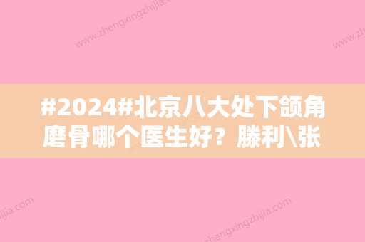 #2024#北京八大处下颌角磨骨哪个医生好？滕利\张超\杨斌技术点评！