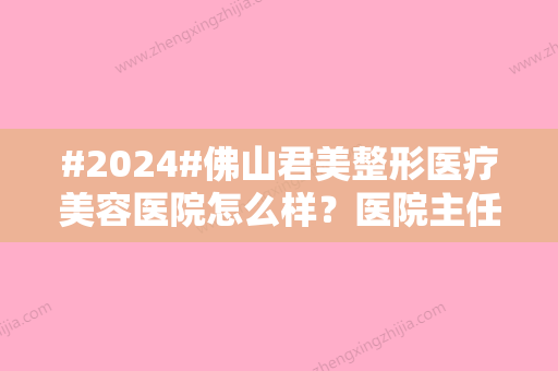 #2024#佛山君美整形医疗美容医院怎么样？医院主任介绍	、项目及口碑细节