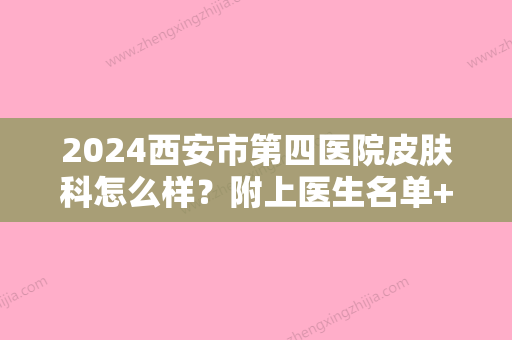 2024西安市第四医院皮肤科怎么样？附上医生名单+真人光子嫩肤案例效果