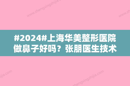 #2024#上海华美整形医院做鼻子好吗？张朋医生技术优	、隆鼻好评超多！