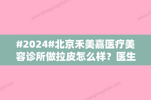 #2024#北京禾美嘉医疗美容诊所做拉皮怎么样？医生实力	、拉皮恢复细节一览~