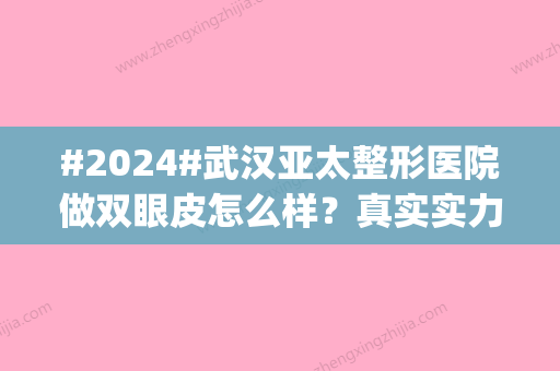 #2024#武汉亚太整形医院做双眼皮怎么样？真实实力|医生介绍|案例细节分享