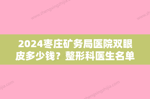 2024枣庄矿务局医院双眼皮多少钱？整形科医生名单+价格表一览！