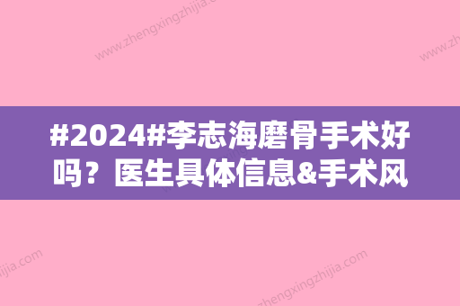 #2024#李志海磨骨手术好吗？医生具体信息&手术风格&口碑一览