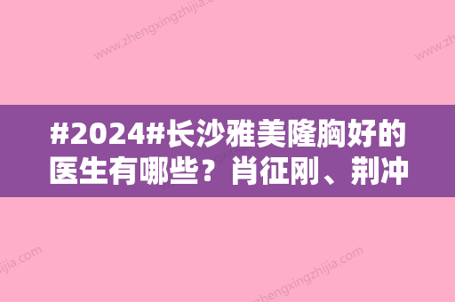 #2024#长沙雅美隆胸好的医生有哪些？肖征刚、荆冲、王晓朋的资质相对正规