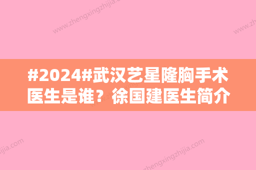 #2024#武汉艺星隆胸手术医生是谁？徐国建医生简介/技术优势/收费标准