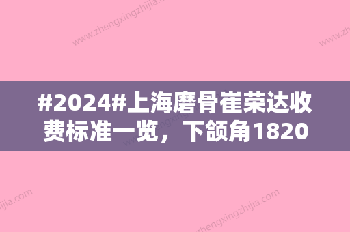 #2024#上海磨骨崔荣达收费标准一览，下颌角18200元起、颧弓降低44100元起