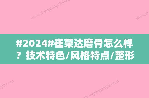 #2024#崔荣达磨骨怎么样？技术特色/风格特点/整形项目科普