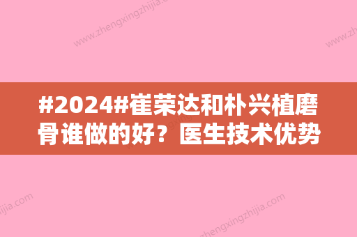 #2024#崔荣达和朴兴植磨骨谁做的好？医生技术优势对比！