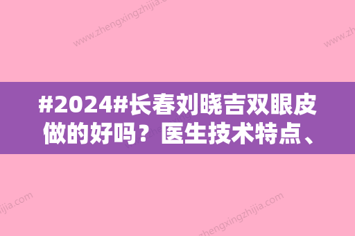 #2024#长春刘晓吉双眼皮做的好吗？医生技术特点、案例反馈来咯！