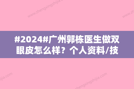 #2024#广州郭栋医生做双眼皮怎么样？个人资料/技术特色/口碑评价一览