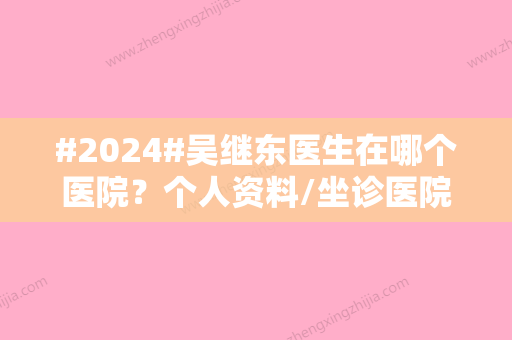 #2024#吴继东医生在哪个医院？个人资料/坐诊医院介绍/假体隆胸科普