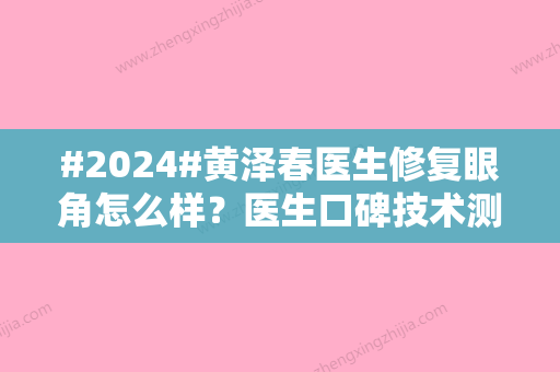 #2024#黄泽春医生修复眼角怎么样？医生口碑技术测评，附案例反馈