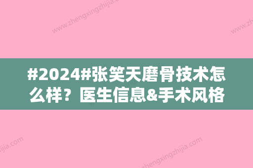 #2024#张笑天磨骨技术怎么样？医生信息&手术风格特色&案例反馈