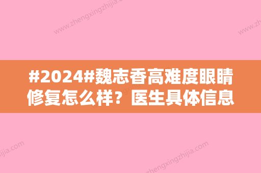 #2024#魏志香高难度眼睛修复怎么样？医生具体信息丨技术优势丨案例分享