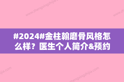 #2024#金柱翰磨骨风格怎么样？医生个人简介&预约方式&手术风格介绍