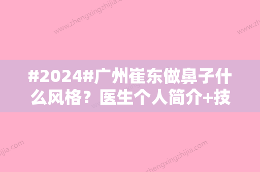 #2024#广州崔东做鼻子什么风格？医生个人简介+技术特点+价格表一览