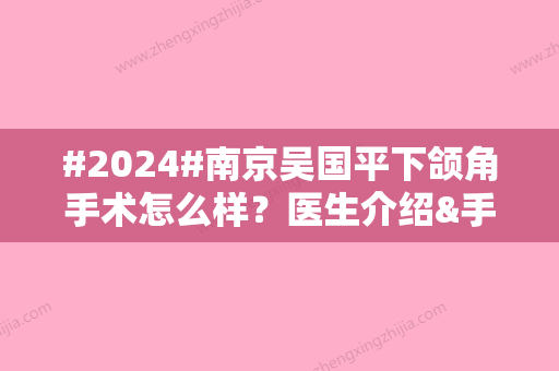 #2024#南京吴国平下颌角手术怎么样？医生介绍&手术风格特点&价格表一览