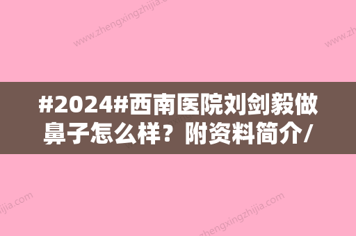 #2024#西南医院刘剑毅做鼻子怎么样？附资料简介/技术优势/隆鼻案例比较