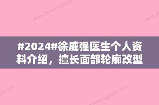 #2024#徐威强医生个人资料介绍，擅长面部轮廓改型	、收费标准一看