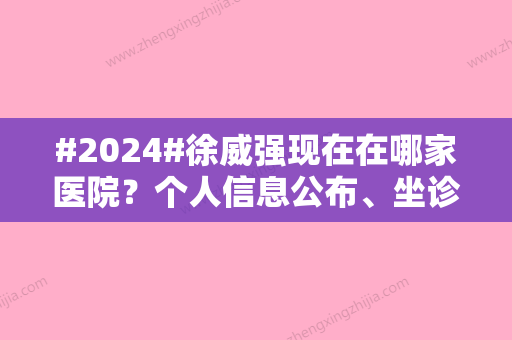 #2024#徐威强现在在哪家医院？个人信息公布	、坐诊医院介绍、擅长磨骨项目